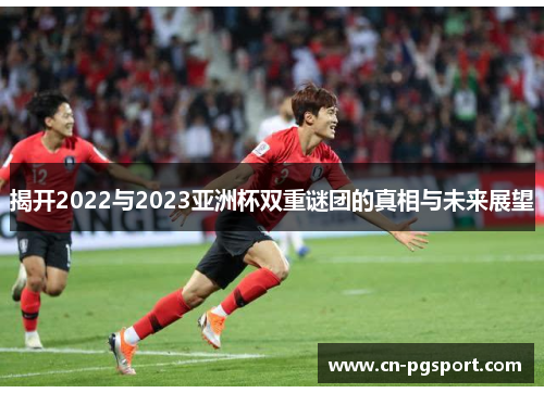 揭开2022与2023亚洲杯双重谜团的真相与未来展望 揭开2022与2023亚洲杯双重谜团的真相与未来展望
