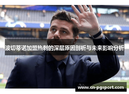 波切蒂诺加盟热刺的深层原因剖析与未来影响分析 波切蒂诺加盟热刺的深层原因剖析与未来影响分析