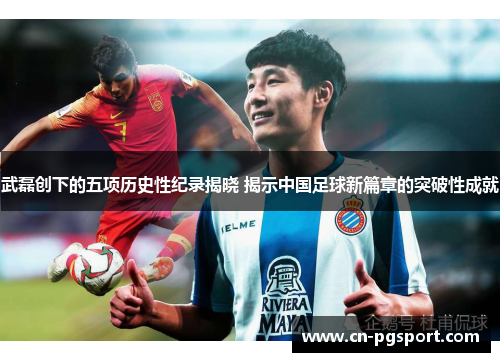 武磊创下的五项历史性纪录揭晓 揭示中国足球新篇章的突破性成就