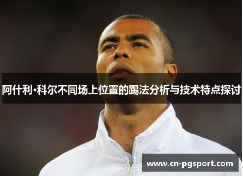 阿什利·科尔不同场上位置的踢法分析与技术特点探讨