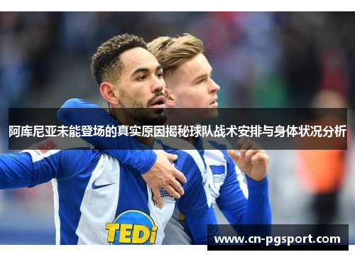 阿库尼亚未能登场的真实原因揭秘球队战术安排与身体状况分析 阿库尼亚未能登场的真实原因揭秘球队战术安排与身体状况分析