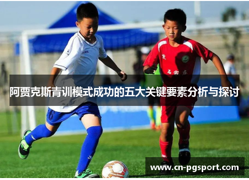 阿贾克斯青训模式成功的五大关键要素分析与探讨 阿贾克斯青训模式成功的五大关键要素分析与探讨
