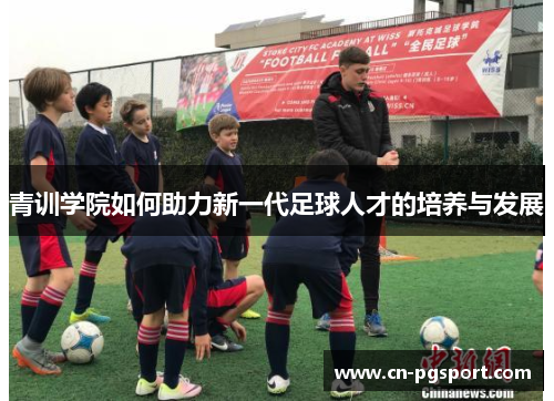 青训学院如何助力新一代足球人才的培养与发展 青训学院如何助力新一代足球人才的培养与发展
