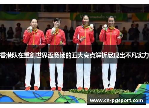 香港队在重剑世界盃赛场的五大亮点解析展现出不凡实力