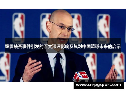 魏震禁赛事件引发的五大深远影响及其对中国篮球未来的启示