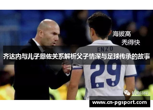 齐达内与儿子恩佐关系解析父子情深与足球传承的故事