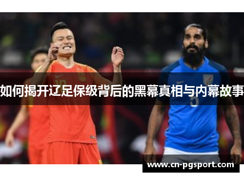 如何揭开辽足保级背后的黑幕真相与内幕故事