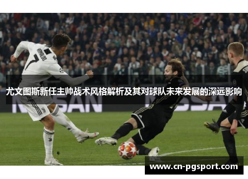 尤文图斯新任主帅战术风格解析及其对球队未来发展的深远影响