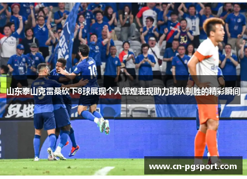 山东泰山克雷桑砍下8球展现个人辉煌表现助力球队制胜的精彩瞬间