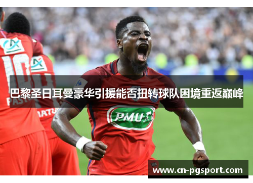 巴黎圣日耳曼豪华引援能否扭转球队困境重返巅峰