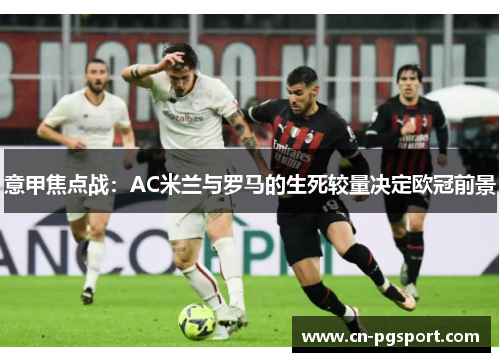 意甲焦点战：AC米兰与罗马的生死较量决定欧冠前景