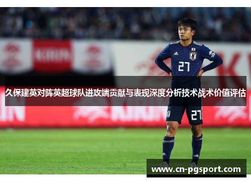 久保建英对阵英超球队进攻端贡献与表现深度分析技术战术价值评估