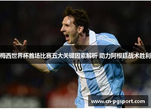 梅西世界杯首场比赛五大关键因素解析 助力阿根廷战术胜利