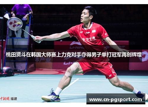 桃田贤斗在韩国大师赛上力克对手夺得男子单打冠军再创辉煌 桃田贤斗在韩国大师赛上力克对手夺得男子单打冠军再创辉煌