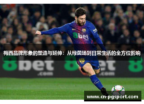 梅西品牌形象的塑造与延伸：从绿茵场到日常生活的全方位影响