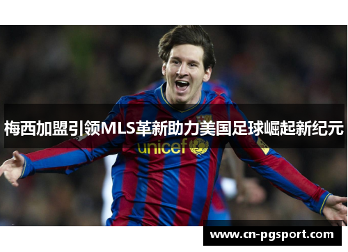 梅西加盟引领MLS革新助力美国足球崛起新纪元 梅西加盟引领MLS革新助力美国足球崛起新纪元