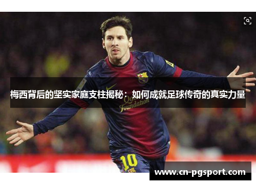 梅西背后的坚实家庭支柱揭秘：如何成就足球传奇的真实力量